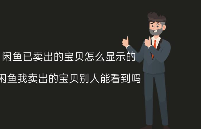 闲鱼已卖出的宝贝怎么显示的 闲鱼我卖出的宝贝别人能看到吗？